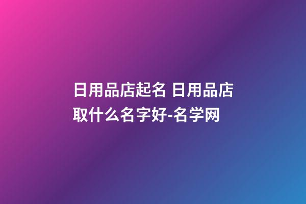 日用品店起名 日用品店取什么名字好-名学网-第1张-店铺起名-玄机派